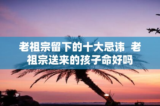 老祖宗留下的十大忌讳 老祖宗送来的孩子命好吗
