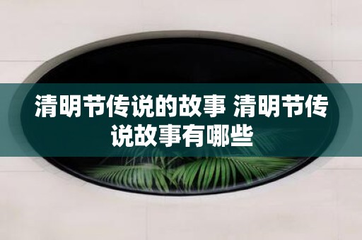 清明节传说的故事 清明节传说故事有哪些