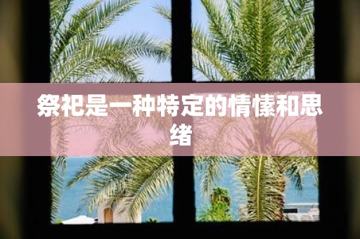 祭祀是一种特定的情愫和思绪