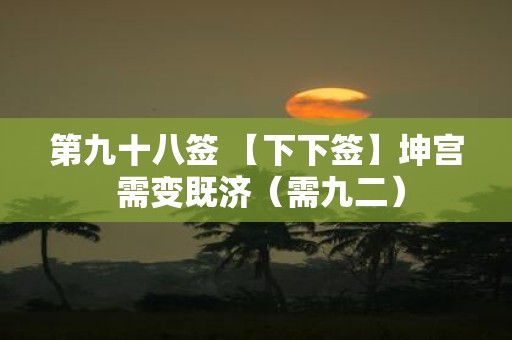 第九十八签 【下下签】坤宫 需变既济（需九二）