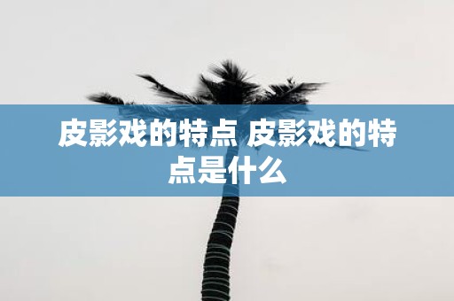 皮影戏的特点 皮影戏的特点是什么