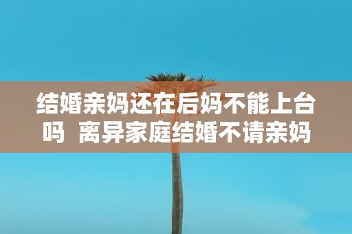 结婚亲妈还在后妈不能上台吗 离异家庭结婚不请亲妈