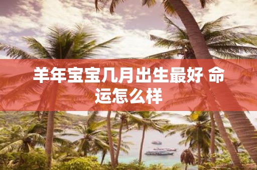 羊年宝宝几月出生最好 命运怎么样