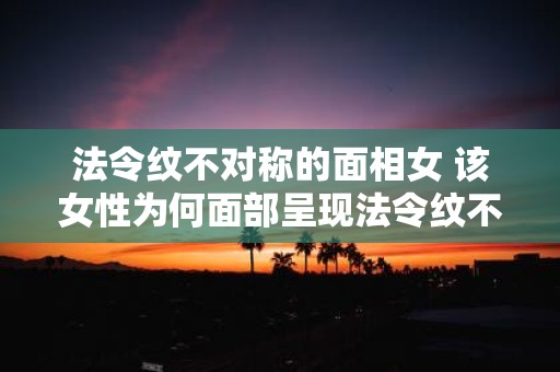 法令纹不对称的面相女 该女性为何面部呈现法令纹不对称