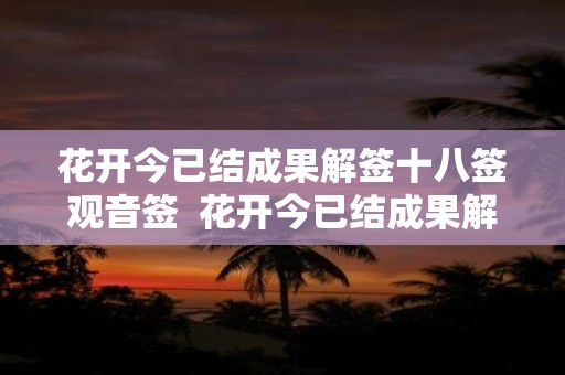 花开今已结成果解签十八签观音签 花开今已结成果解签姻缘