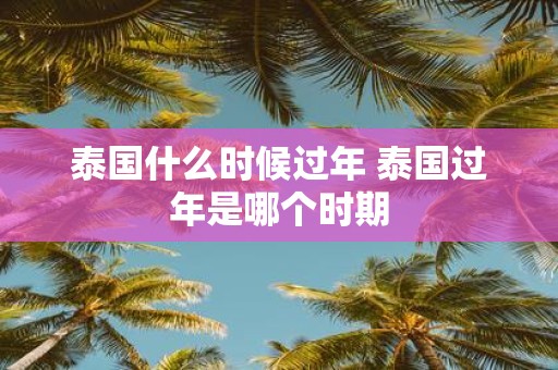 泰国什么时候过年 泰国过年是哪个时期
