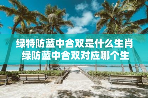 绿特防蓝中合双是什么生肖 绿防蓝中合双对应哪个生肖