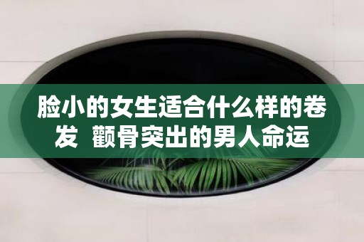 脸小的女生适合什么样的卷发 颧骨突出的男人命运