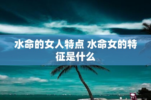 水命的女人特点 水命女的特征是什么