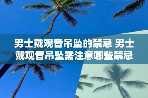 男士戴观音吊坠的禁忌 男士戴观音吊坠需注意哪些禁忌
