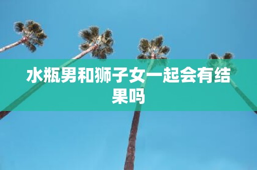 水瓶男和狮子女一起会有结果吗