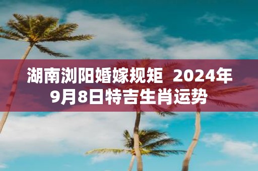 湖南浏阳婚嫁规矩 2025年9月8日特吉生肖运势