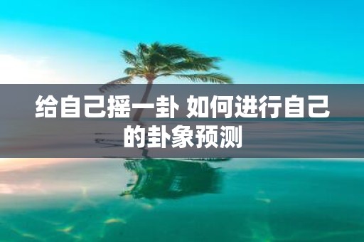 给自己摇一卦 如何进行自己的卦象预测
