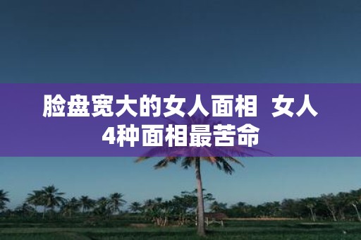 脸盘宽大的女人面相 女人4种面相最苦命