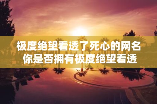 极度绝望看透了死心的网名 你是否拥有极度绝望看透了死心的网名