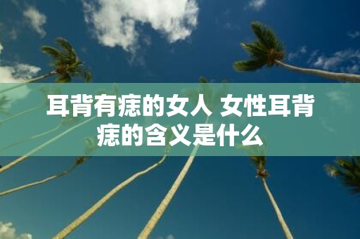 耳背有痣的女人 女性耳背痣的含义是什么