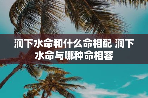 涧下水命和什么命相配 涧下水命与哪种命相容