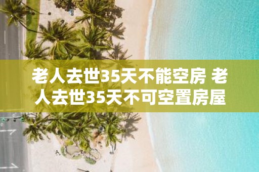 老人去世35天不能空房 老人去世35天不可空置房屋
