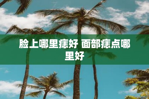 脸上哪里痣好 面部痣点哪里好
