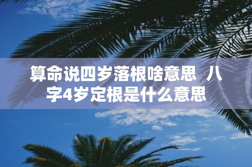 算命说四岁落根啥意思 八字4岁定根是什么意思