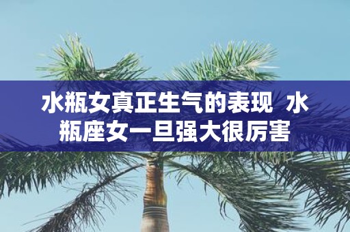 水瓶女真正生气的表现 水瓶座女一旦强大很厉害