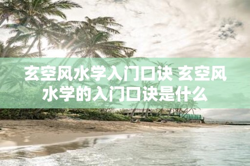 玄空风水学入门口诀 玄空风水学的入门口诀是什么