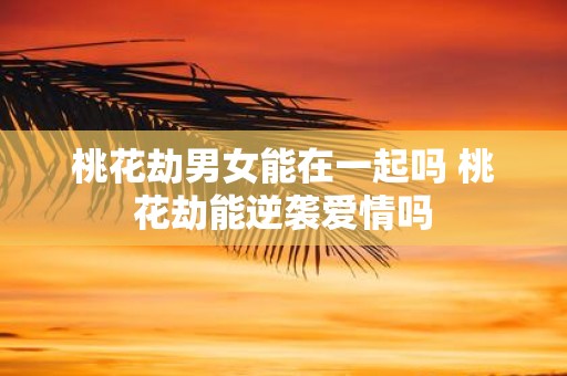桃花劫男女能在一起吗 桃花劫能逆袭爱情吗