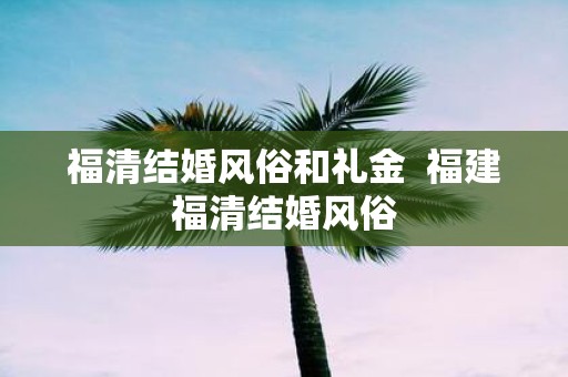 福清结婚风俗和礼金 福建福清结婚风俗