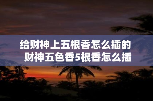 给财神上五根香怎么插的 财神五色香5根香怎么插