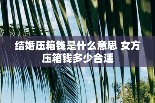 结婚压箱钱是什么意思 女方压箱钱多少合适