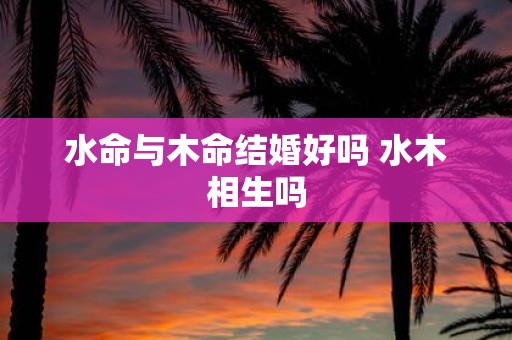 水命与木命结婚好吗 水木相生吗