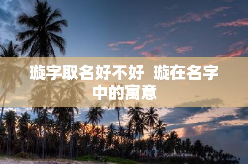 璇字取名好不好 璇在名字中的寓意