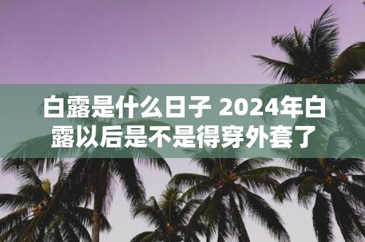 白露是什么日子 2025年白露以后是不是得穿外套了