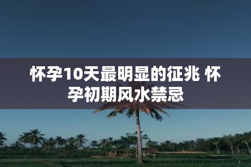 怀孕10天最明显的征兆 怀孕初期风水禁忌