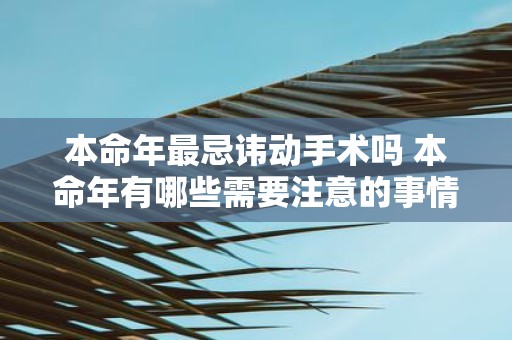 本命年最忌讳动手术吗 本命年有哪些需要注意的事情