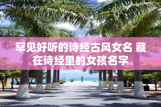 罕见好听的诗经古风女名 藏在诗经里的女孩名字