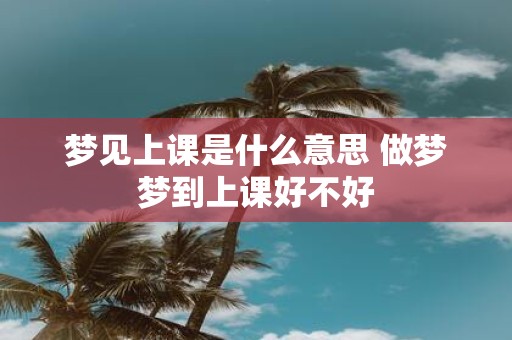 梦见上课是什么意思 做梦梦到上课好不好