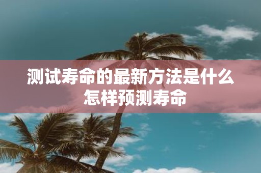测试寿命的最新方法是什么 怎样预测寿命