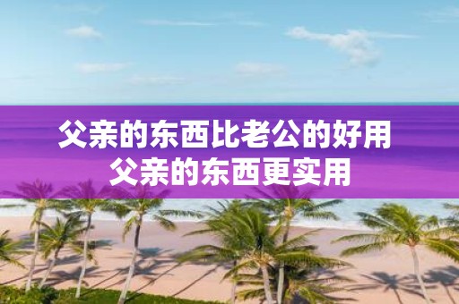 父亲的东西比老公的好用 父亲的东西更实用