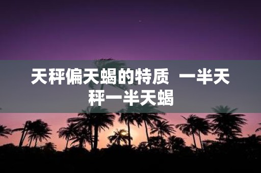 天秤偏天蝎的特质 一半天秤一半天蝎