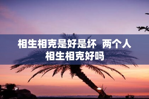 相生相克是好是坏 两个人相生相克好吗