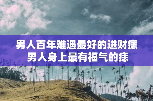 男人百年难遇最好的进财痣 男人身上最有福气的痣