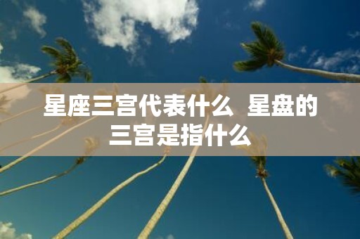 星座三宫代表什么 星盘的三宫是指什么
