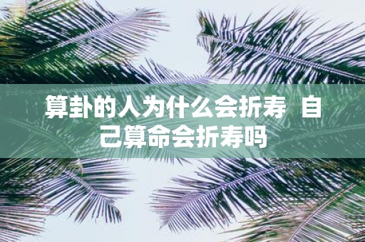 算卦的人为什么会折寿 自己算命会折寿吗