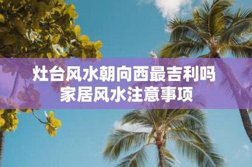 灶台风水朝向西最吉利吗 家居风水注意事项