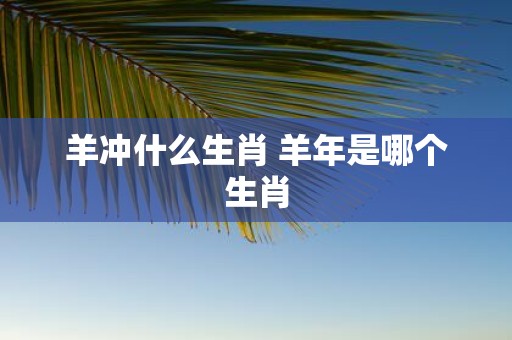 羊冲什么生肖 羊年是哪个生肖