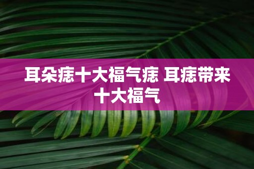 耳朵痣十大福气痣 耳痣带来十大福气