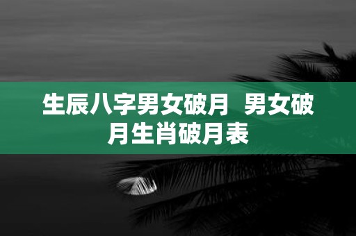 生辰八字男女破月 男女破月生肖破月表