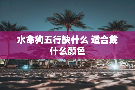 水命狗五行缺什么 适合戴什么颜色