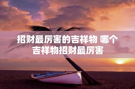 招财最厉害的吉祥物 哪个吉祥物招财最厉害